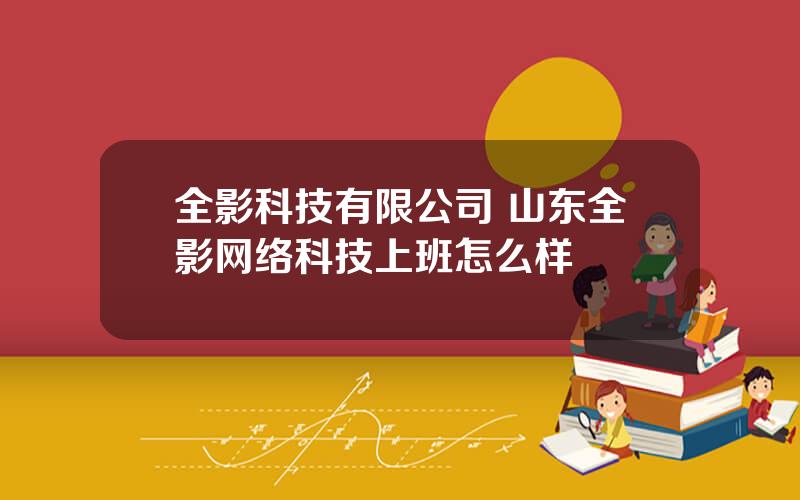 全影科技有限公司 山东全影网络科技上班怎么样